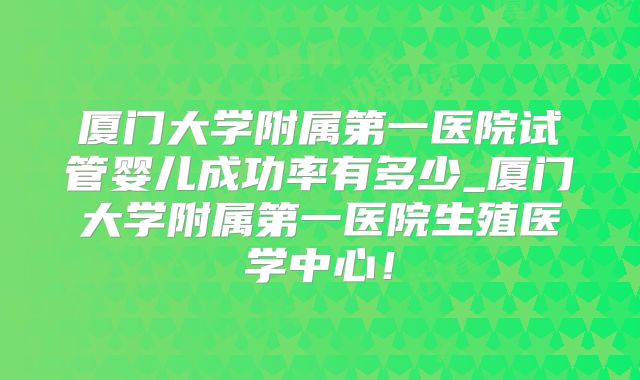 厦门大学附属第一医院试管婴儿成功率有多少_厦门大学附属第一医院生殖医学中心！