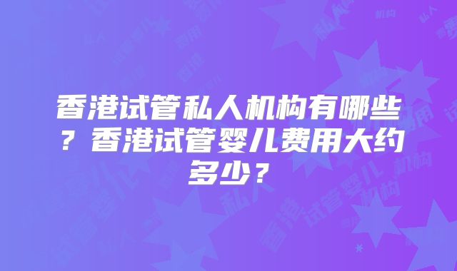 香港试管私人机构有哪些?香港试管婴儿费用大约多少?