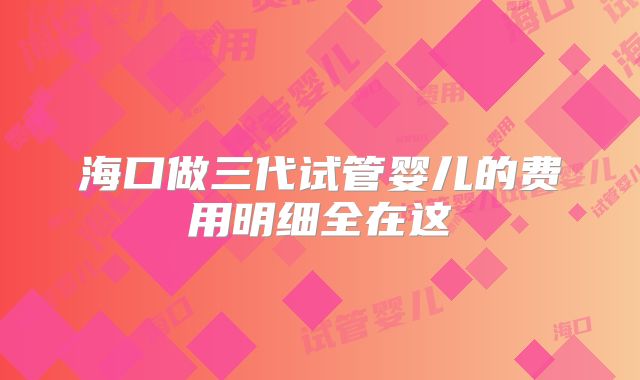海口做三代试管婴儿的费用明细全在这