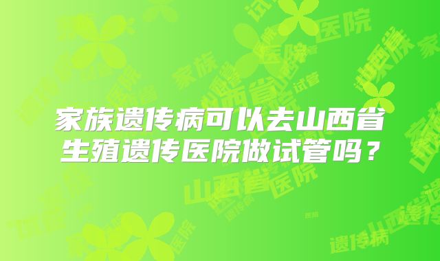 家族遗传病可以去山西省生殖遗传医院做试管吗？