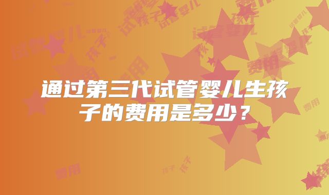 通过第三代试管婴儿生孩子的费用是多少?