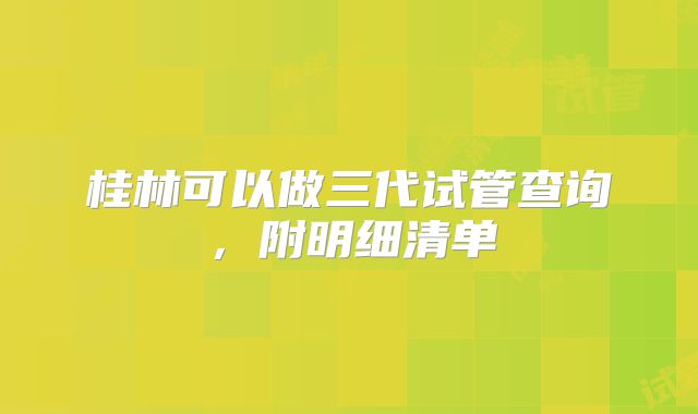 桂林可以做三代试管查询,附明细清单