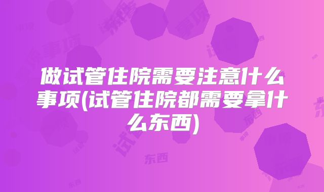 做试管住院需要注意什么事项(试管住院都需要拿什么东西)