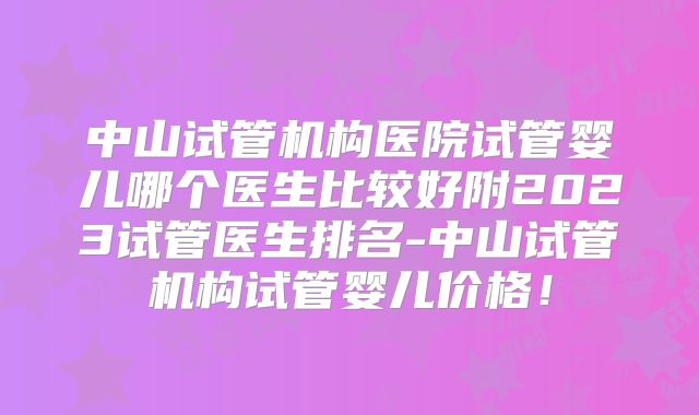 中山试管机构医院试管婴儿哪个医生比较好附2023试管医生排名-中山试管机构试管婴儿价格！