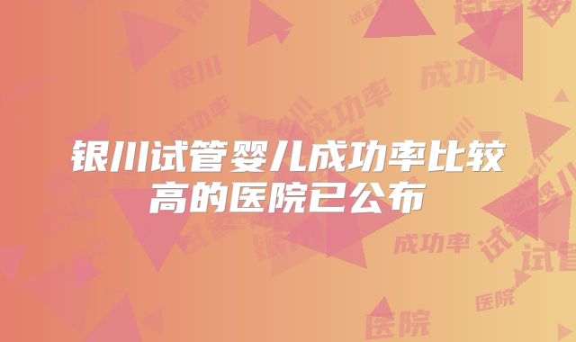 银川试管婴儿成功率比较高的医院已公布