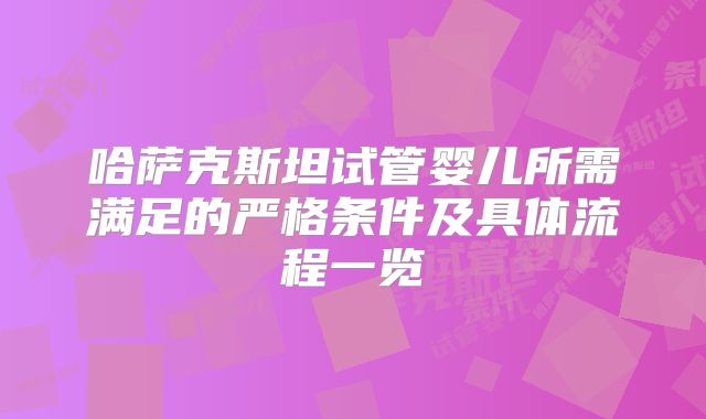 哈萨克斯坦试管婴儿所需满足的严格条件及具体流程一览