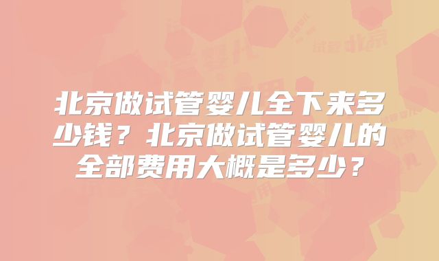 北京做试管婴儿全下来多少钱？北京做试管婴儿的全部费用大概是多少？