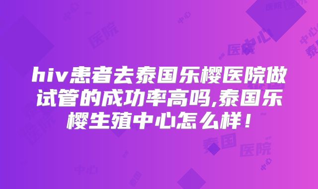 hiv患者去泰国乐樱医院做试管的成功率高吗,泰国乐樱生殖中心怎么样！