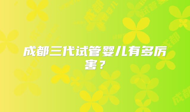 成都三代试管婴儿有多厉害？