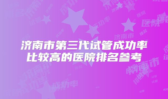济南市第三代试管成功率比较高的医院排名参考