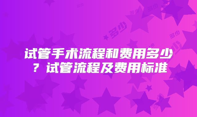 试管手术流程和费用多少?试管流程及费用标准