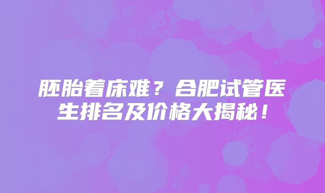 胚胎着床难？合肥试管医生排名及价格大揭秘！