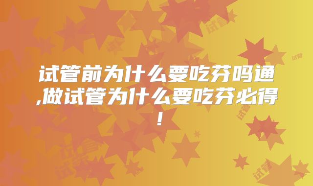 试管前为什么要吃芬吗通,做试管为什么要吃芬必得！