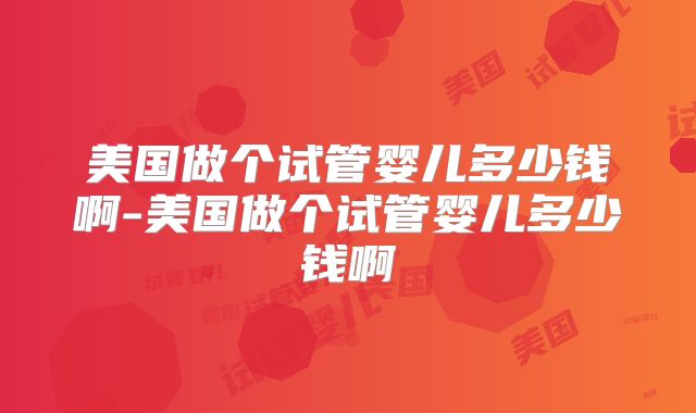 美国做个试管婴儿多少钱啊-美国做个试管婴儿多少钱啊