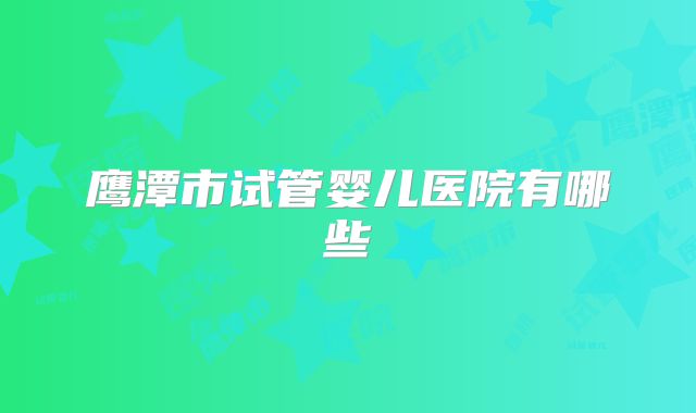 鹰潭市试管婴儿医院有哪些