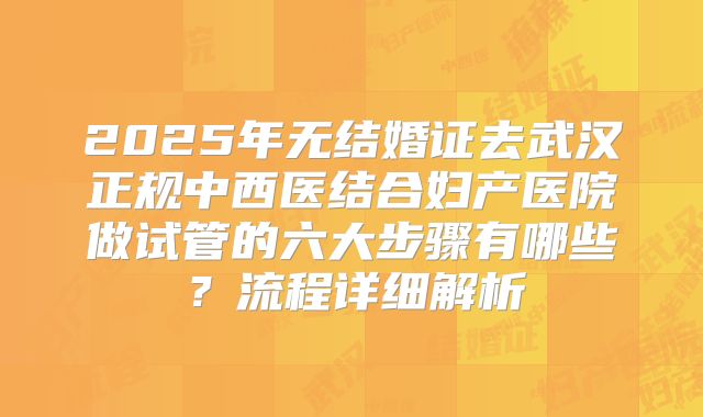 2025年无结婚证去武汉正规中西医结合妇产医院做试管的六大步骤有哪些?流程详细解析