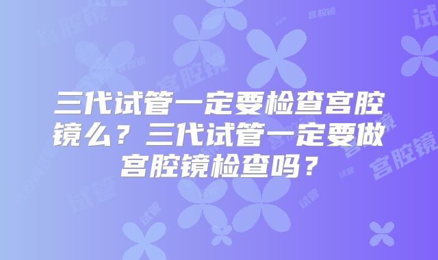 三代试管一定要检查宫腔镜么?三代试管一定要做宫腔镜检查吗?