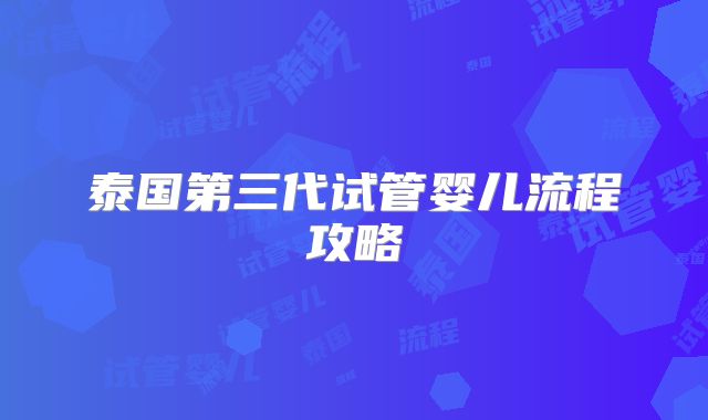 泰国第三代试管婴儿流程攻略