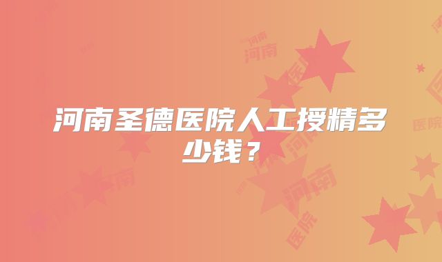 河南圣德医院人工授精多少钱？