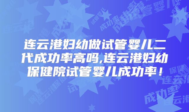 连云港妇幼做试管婴儿二代成功率高吗,连云港妇幼保健院试管婴儿成功率！