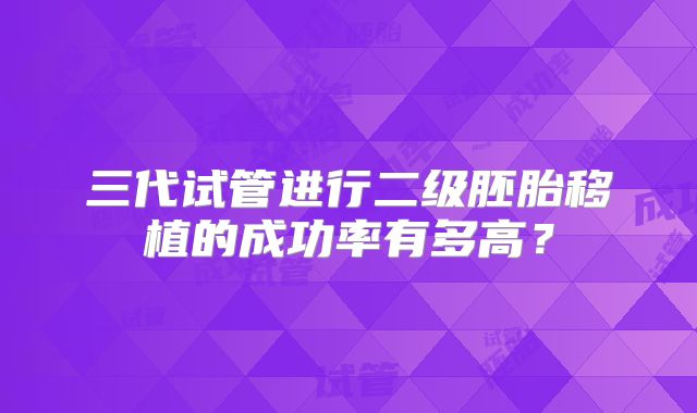 三代试管进行二级胚胎移植的成功率有多高？