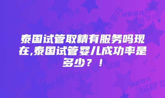 泰国试管取精有服务吗现在,泰国试管婴儿成功率是多少?!
