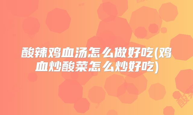 酸辣鸡血汤怎么做好吃(鸡血炒酸菜怎么炒好吃)