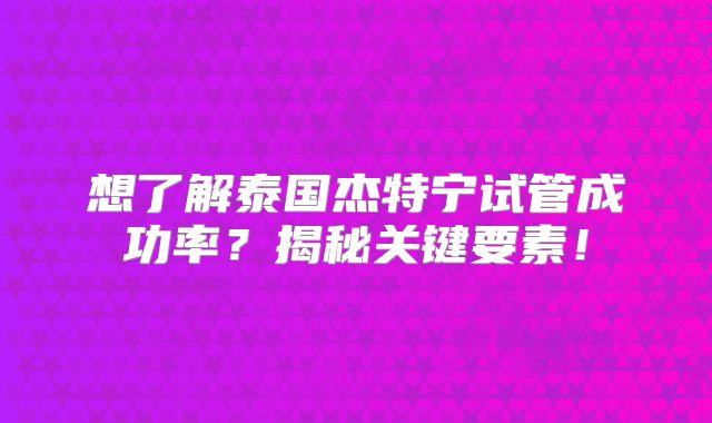 想了解泰国杰特宁试管成功率？揭秘关键要素！
