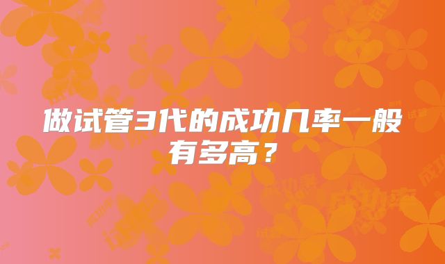 做试管3代的成功几率一般有多高?