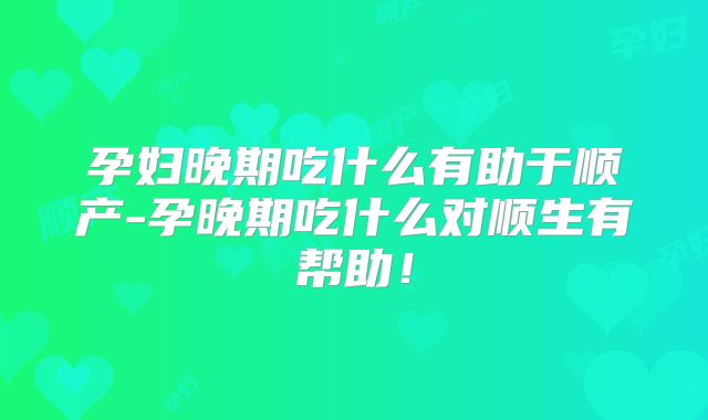 孕妇晚期吃什么有助于顺产-孕晚期吃什么对顺生有帮助!