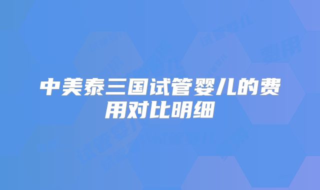 中美泰三国试管婴儿的费用对比明细