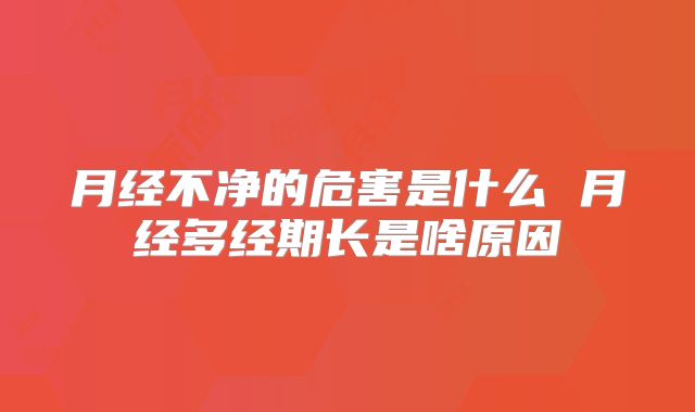 月经不净的危害是什么 月经多经期长是啥原因