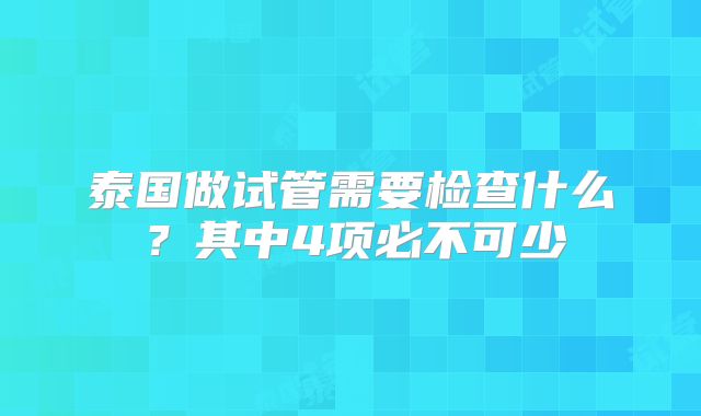 泰国做试管需要检查什么？其中4项必不可少