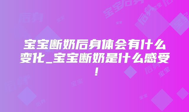 宝宝断奶后身体会有什么变化_宝宝断奶是什么感受!