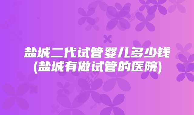 盐城二代试管婴儿多少钱(盐城有做试管的医院)