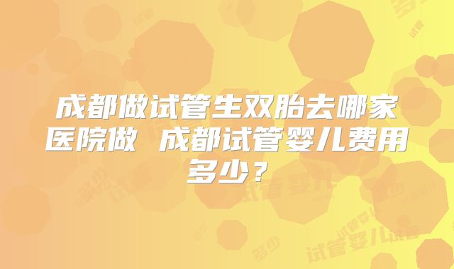 成都做试管生双胎去哪家医院做 成都试管婴儿费用多少？