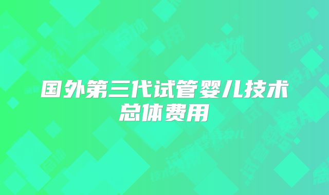国外第三代试管婴儿技术总体费用