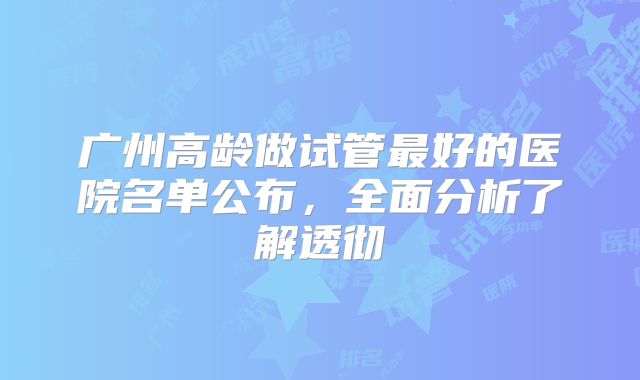 广州高龄做试管最好的医院名单公布,全面分析了解透彻