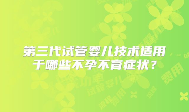 第三代试管婴儿技术适用于哪些不孕不育症状?