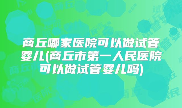 商丘哪家医院可以做试管婴儿(商丘市第一人民医院可以做试管婴儿吗)