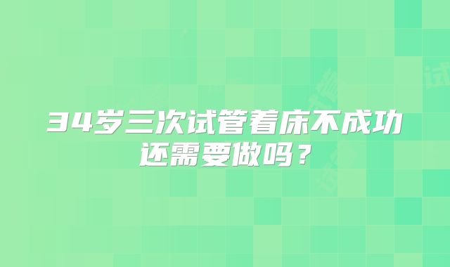 34岁三次试管着床不成功还需要做吗?