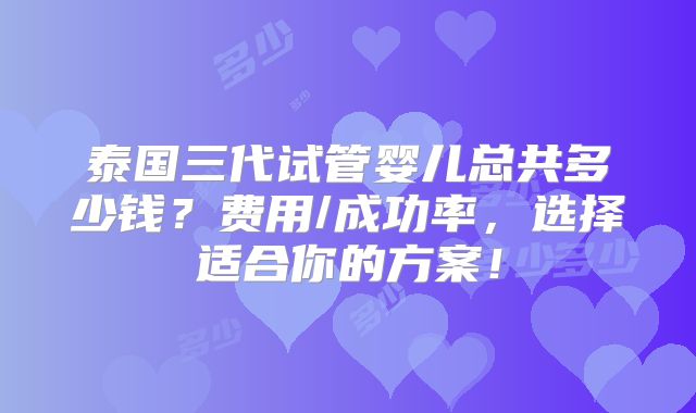 泰国三代试管婴儿总共多少钱？费用/成功率，选择适合你的方案！