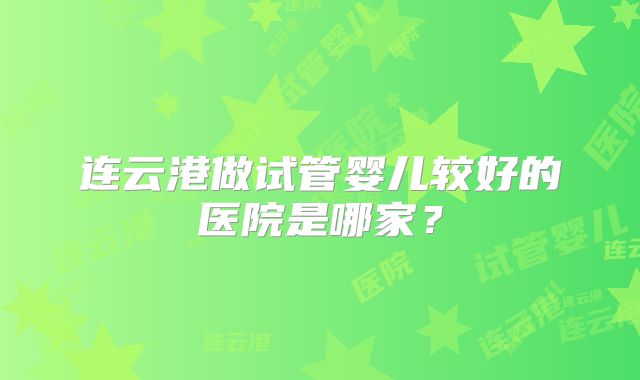 连云港做试管婴儿较好的医院是哪家?