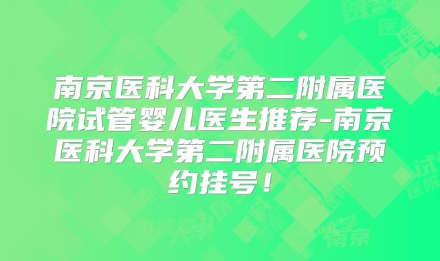 南京医科大学第二附属医院试管婴儿医生推荐-南京医科大学第二附属医院预约挂号!