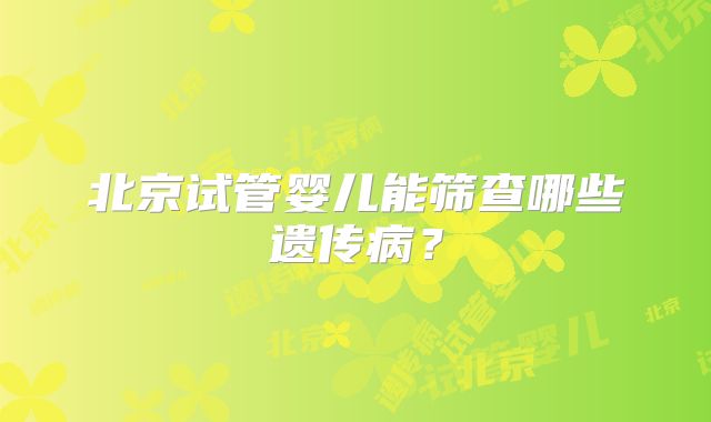 北京试管婴儿能筛查哪些遗传病？