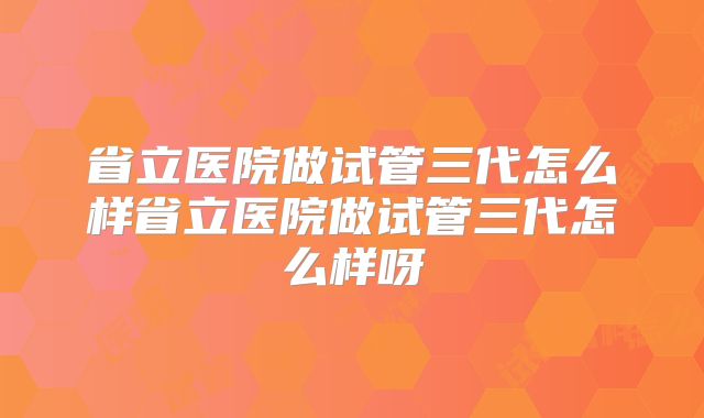省立医院做试管三代怎么样省立医院做试管三代怎么样呀