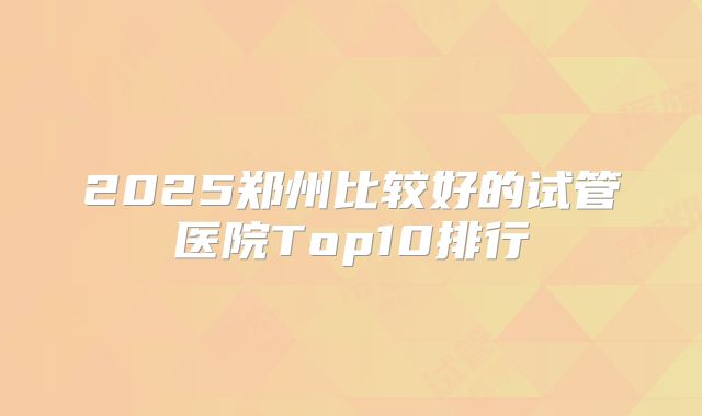 2025郑州比较好的试管医院Top10排行