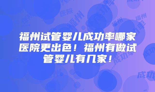 福州试管婴儿成功率哪家医院更出色!福州有做试管婴儿有几家!