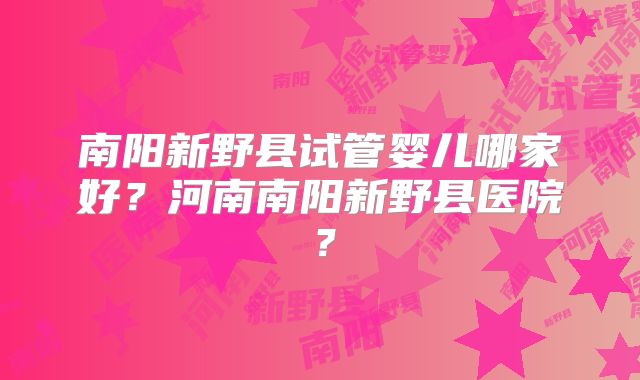 南阳新野县试管婴儿哪家好?河南南阳新野县医院?