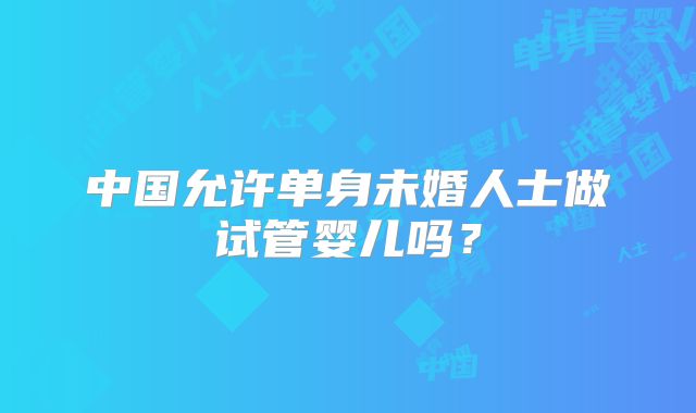 中国允许单身未婚人士做试管婴儿吗?